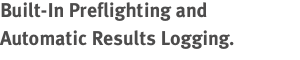 Built-In Preﬂighting and  Automatic Results Logging.